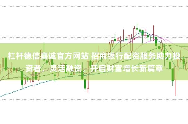 杠杆德信嘉诚官方网站 招商银行配资服务助力投资者，灵活融资，开启财富增长新篇章