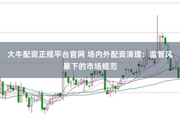 大牛配资正规平台官网 场内外配资清理：监管风暴下的市场规范