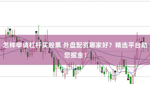 怎样申请杠杆买股票 外盘配资哪家好？精选平台助您掘金！
