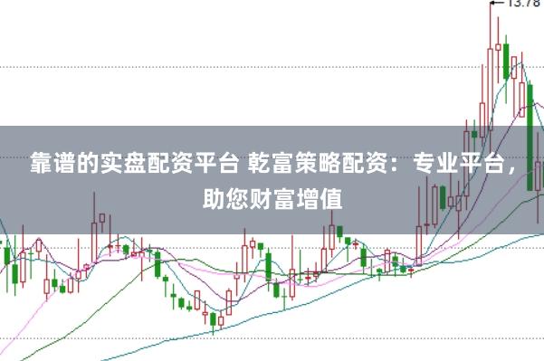 靠谱的实盘配资平台 乾富策略配资：专业平台，助您财富增值