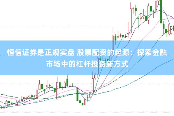 恒信证券是正规实盘 股票配资的起源：探索金融市场中的杠杆投资新方式