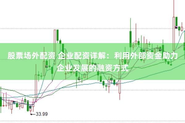 股票场外配资 企业配资详解：利用外部资金助力企业发展的融资方式