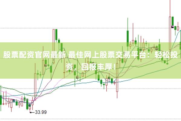股票配资官网最新 最佳网上股票交易平台：轻松投资，回报丰厚！