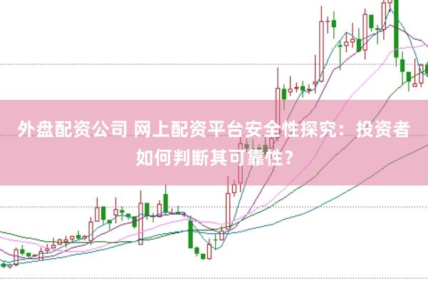 外盘配资公司 网上配资平台安全性探究：投资者如何判断其可靠性？