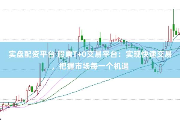 实盘配资平台 股票T+0交易平台：实现快速交易，把握市场每一个机遇
