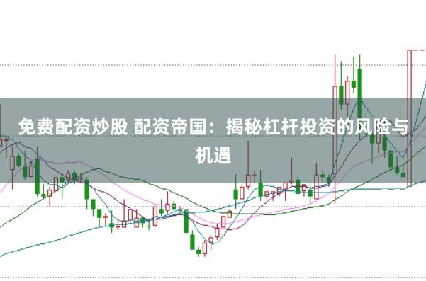 免费配资炒股 配资帝国：揭秘杠杆投资的风险与机遇