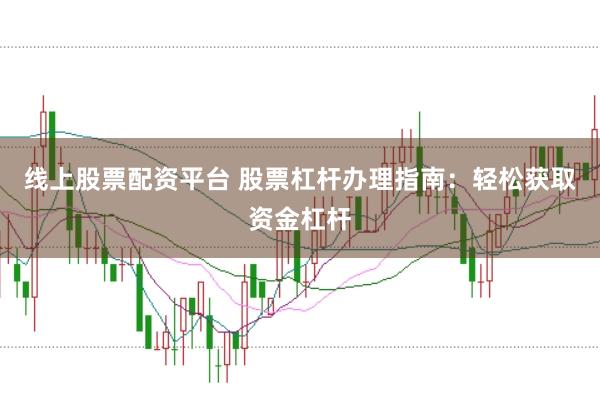 线上股票配资平台 股票杠杆办理指南：轻松获取资金杠杆