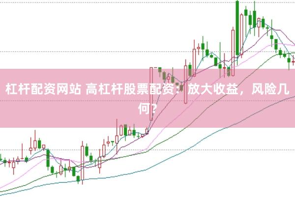 杠杆配资网站 高杠杆股票配资：放大收益，风险几何？