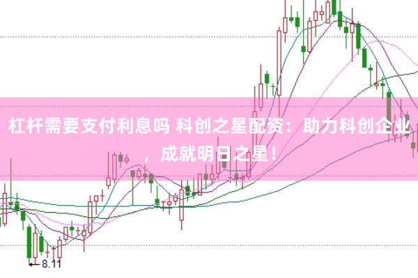 杠杆需要支付利息吗 科创之星配资：助力科创企业，成就明日之星！