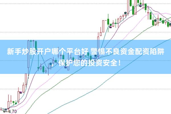 新手炒股开户哪个平台好 警惕不良资金配资陷阱，保护您的投资安全！