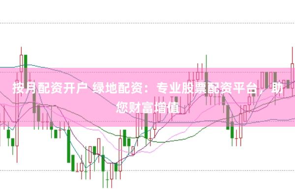 按月配资开户 绿地配资：专业股票配资平台，助您财富增值