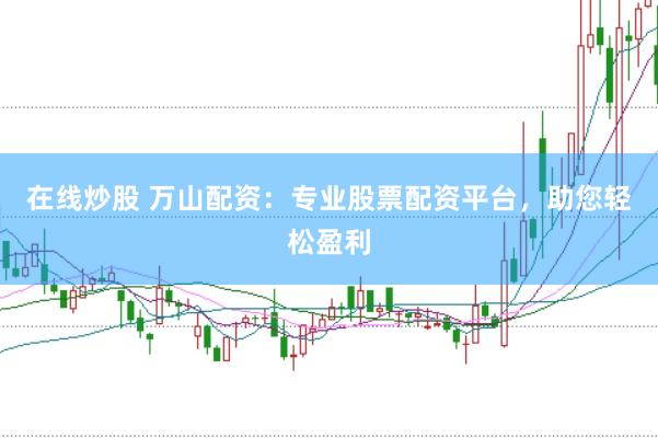 在线炒股 万山配资：专业股票配资平台，助您轻松盈利