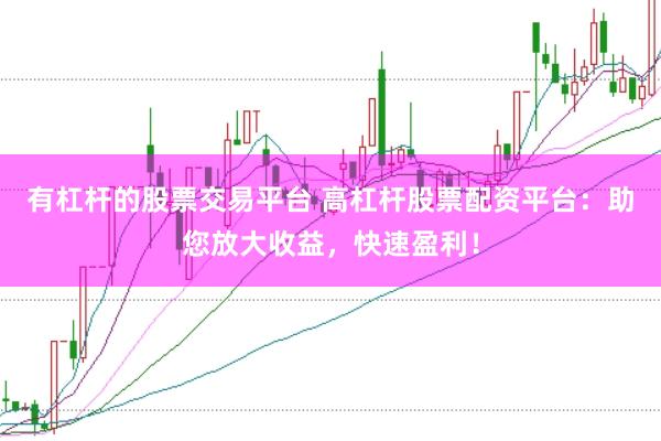 有杠杆的股票交易平台 高杠杆股票配资平台：助您放大收益，快速盈利！