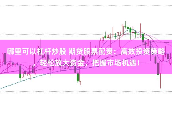 哪里可以杠杆炒股 期货股票配资：高效投资策略，轻松放大资金，把握市场机遇！