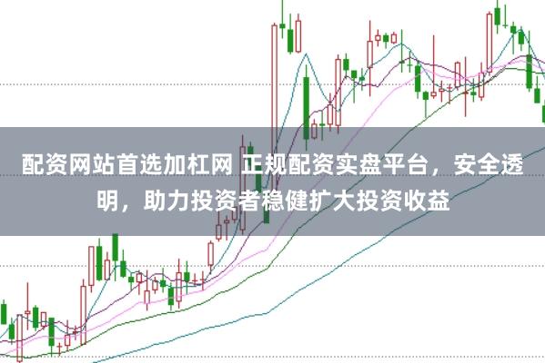 配资网站首选加杠网 正规配资实盘平台，安全透明，助力投资者稳健扩大投资收益