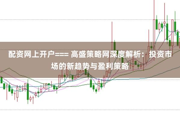 配资网上开户=== 高盛策略网深度解析：投资市场的新趋势与盈利策略