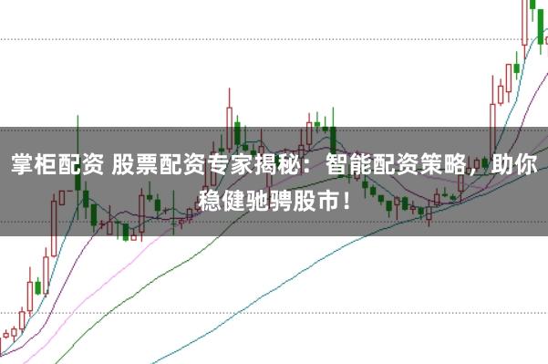 掌柜配资 股票配资专家揭秘：智能配资策略，助你稳健驰骋股市！