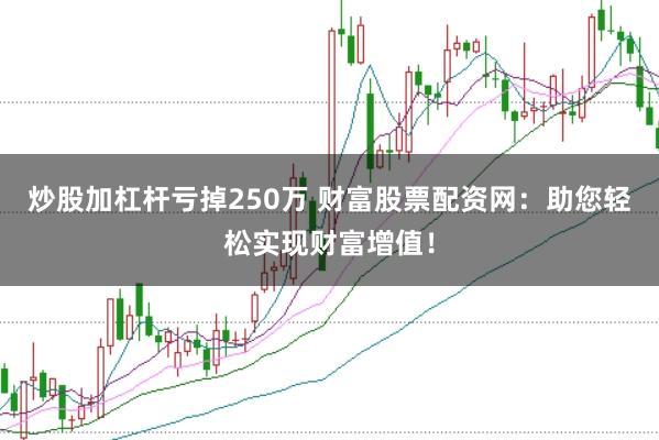 炒股加杠杆亏掉250万 财富股票配资网：助您轻松实现财富增值！