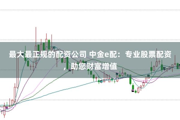 最大最正规的配资公司 中金e配:专业股票配资,助您财富增值
