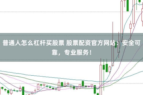 普通人怎么杠杆买股票 股票配资官方网站:安全可靠,专业服务!