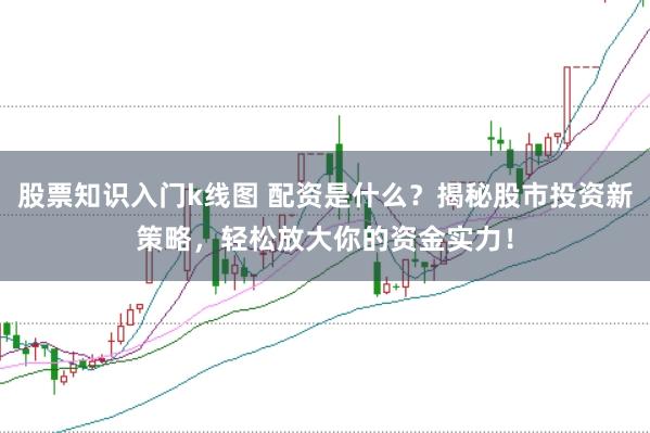 股票知识入门k线图 配资是什么？揭秘股市投资新策略，轻松放大你的资金实力！