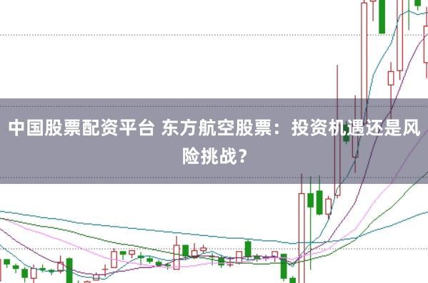 中国股票配资平台 东方航空股票：投资机遇还是风险挑战？