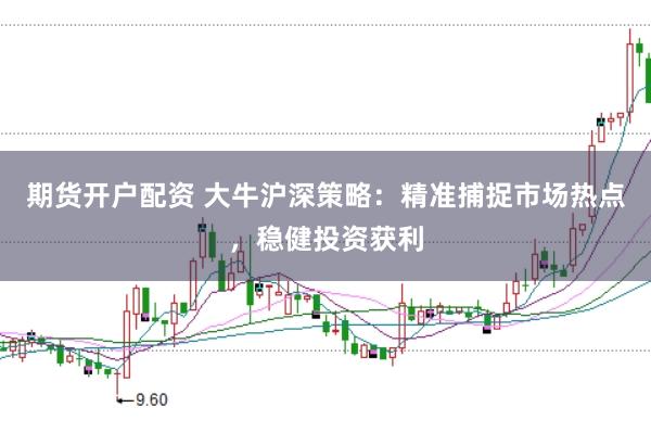 期货开户配资 大牛沪深策略:精准捕捉市场热点,稳健投资获利