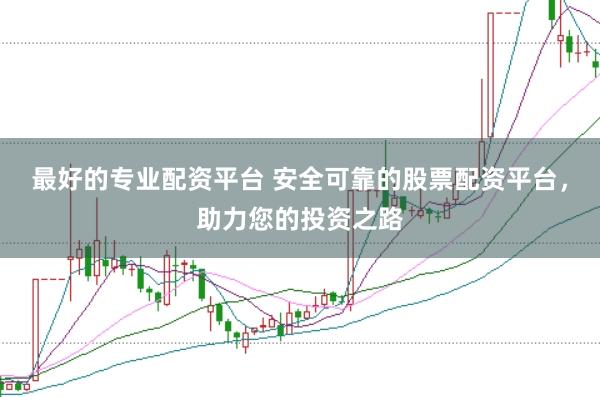 最好的专业配资平台 安全可靠的股票配资平台,助力您的投资之路