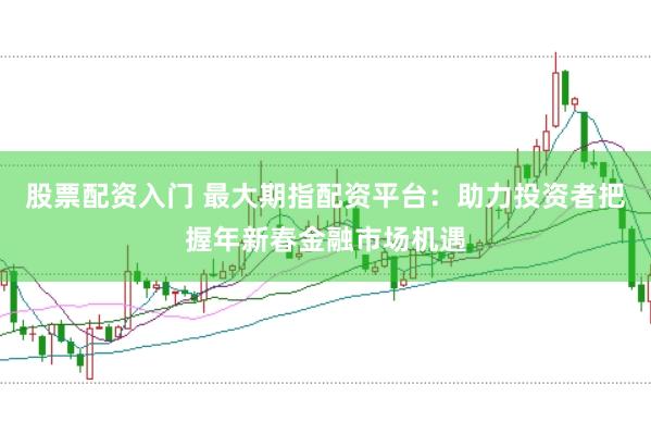股票配资入门 最大期指配资平台:助力投资者把握年新春金融市场机遇