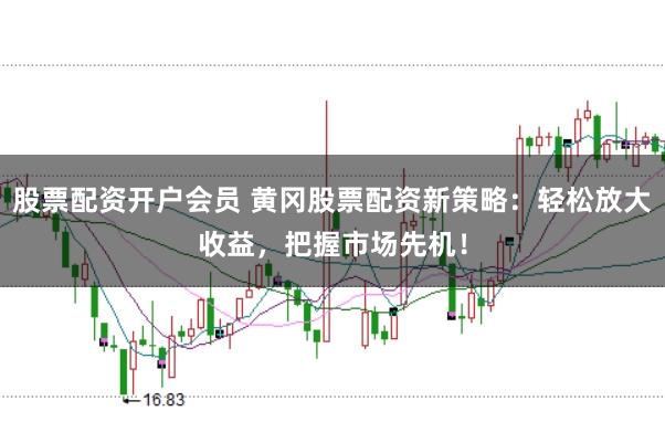 股票配资开户会员 黄冈股票配资新策略:轻松放大收益,把握市场先机!