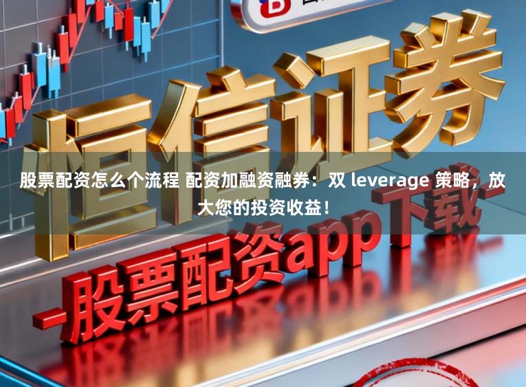 股票配资怎么个流程 配资加融资融券：双 leverage 策略，放大您的投资收益！
