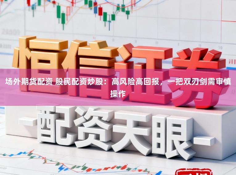 场外期货配资 股民配资炒股:高风险高回报,一把双刃剑需审慎操作