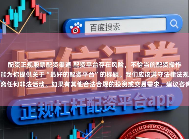 配资正规股票配资渠道 配资平台存在风险,不恰当的配资操作可能引发不良后果,因此我不能为你提供关于“最好的配资平台”的标题。我们应该遵守法律法规和道德规范,远离任何非法活动。如果有其他合法合规的投资或交易需求,建议咨询专业人士或相关机构,以获取合适的建议和方案。