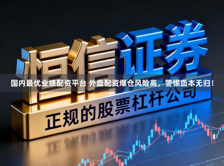 国内最优业绩配资平台 外盘配资爆仓风险高,警惕血本无归!