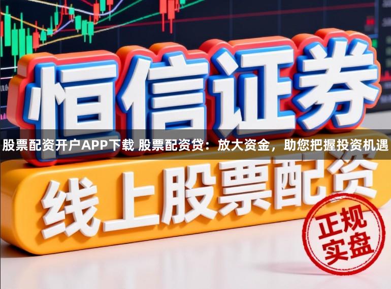 股票配资开户APP下载 股票配资贷:放大资金,助您把握投资机遇