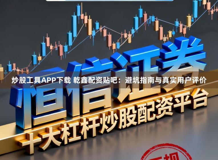 炒股工具APP下载 乾鑫配资贴吧:避坑指南与真实用户评价