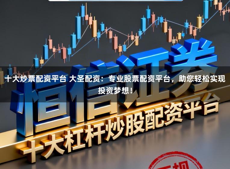 十大炒票配资平台 大圣配资：专业股票配资平台，助您轻松实现投资梦想！