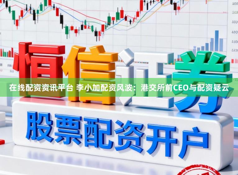 在线配资资讯平台 李小加配资风波：港交所前CEO与配资疑云