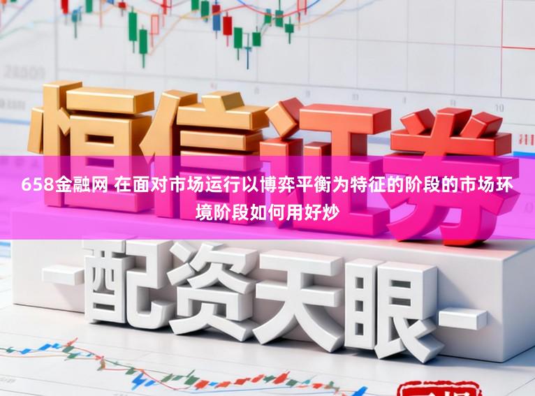 658金融网 在面对市场运行以博弈平衡为特征的阶段的市场环境阶段如何用好炒