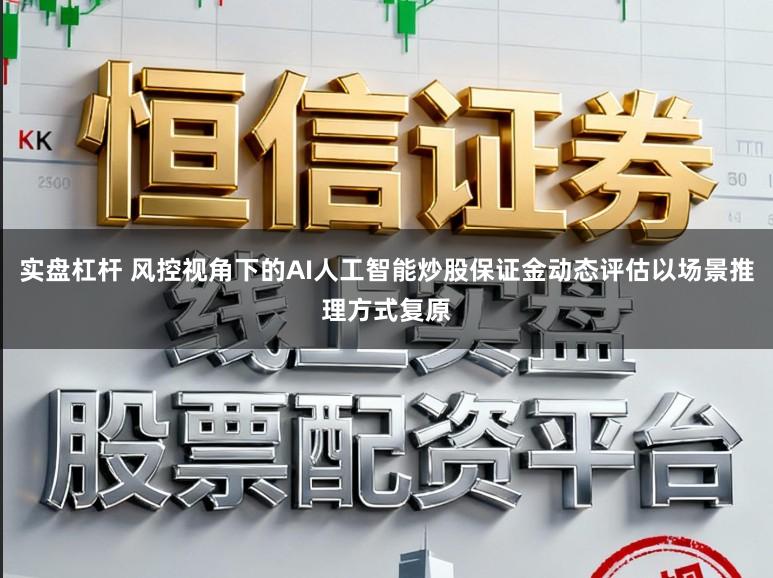 实盘杠杆 风控视角下的AI人工智能炒股保证金动态评估以场景推理方式复原