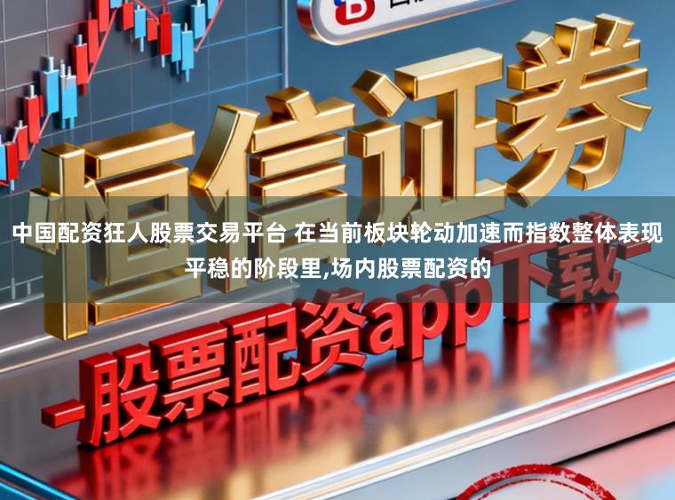 中国配资狂人股票交易平台 在当前板块轮动加速而指数整体表现平稳的阶段里，场内股票配资的