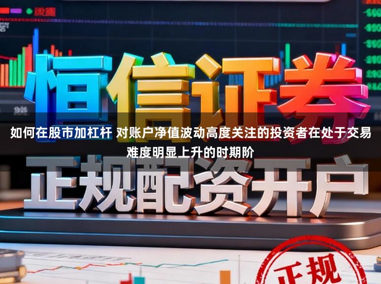 如何在股市加杠杆 对账户净值波动高度关注的投资者在处于交易难度明显上升的时期阶