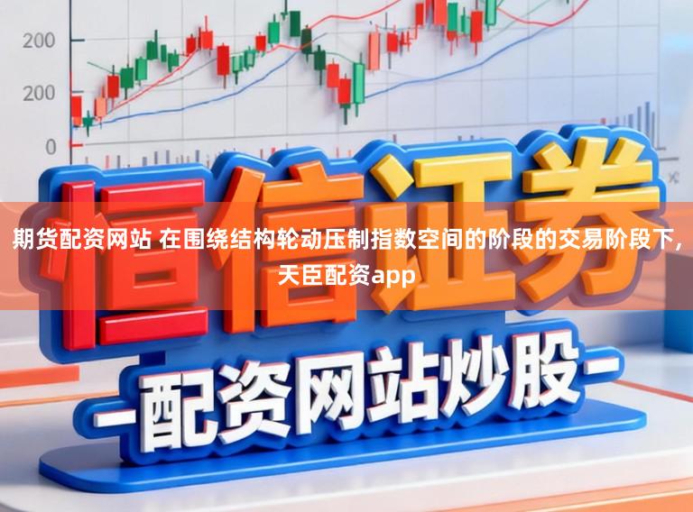 期货配资网站 在围绕结构轮动压制指数空间的阶段的交易阶段下，天臣配资app