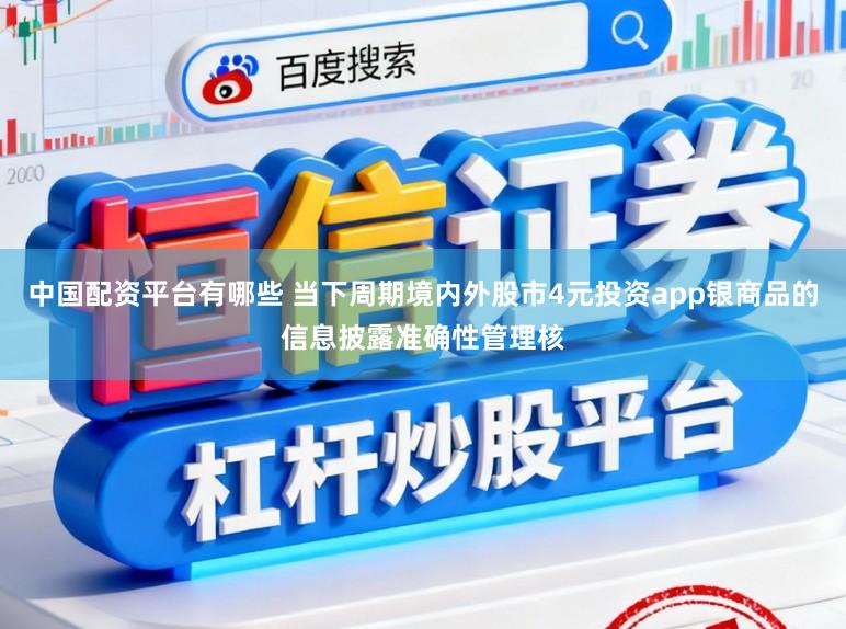 中国配资平台有哪些 当下周期境内外股市4元投资app银商品的信息披露准确性管理核