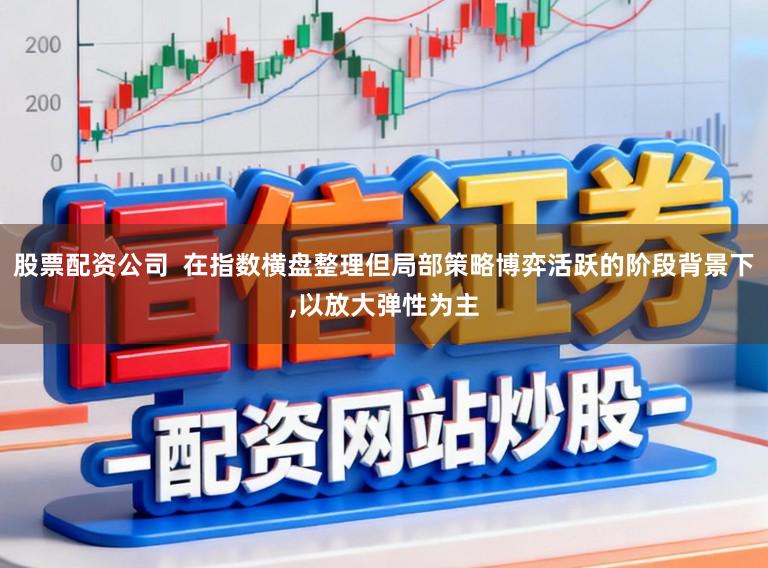 股票配资公司 在指数横盘整理但局部策略博弈活跃的阶段背景下,以放大弹性为主