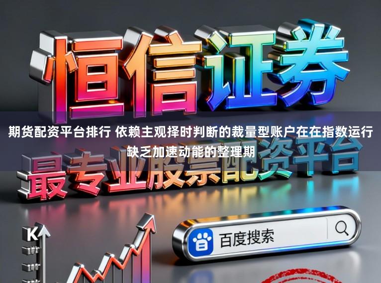 期货配资平台排行 依赖主观择时判断的裁量型账户在在指数运行缺乏加速动能的整理期