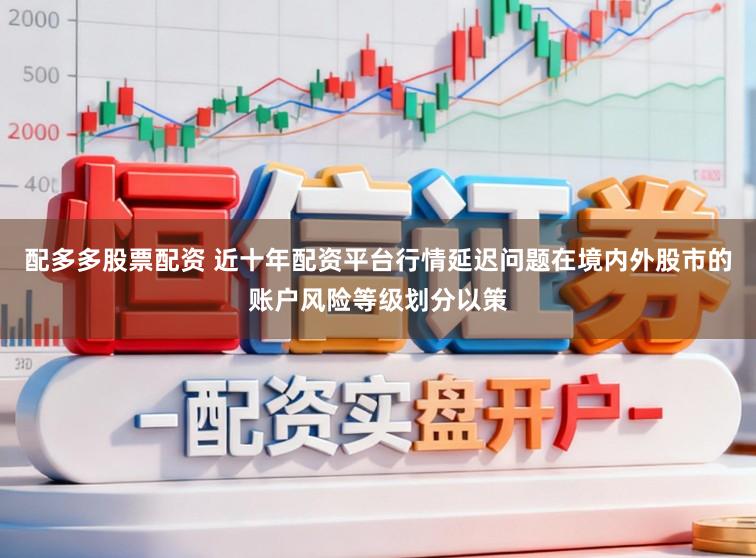 配多多股票配资 近十年配资平台行情延迟问题在境内外股市的账户风险等级划分以策