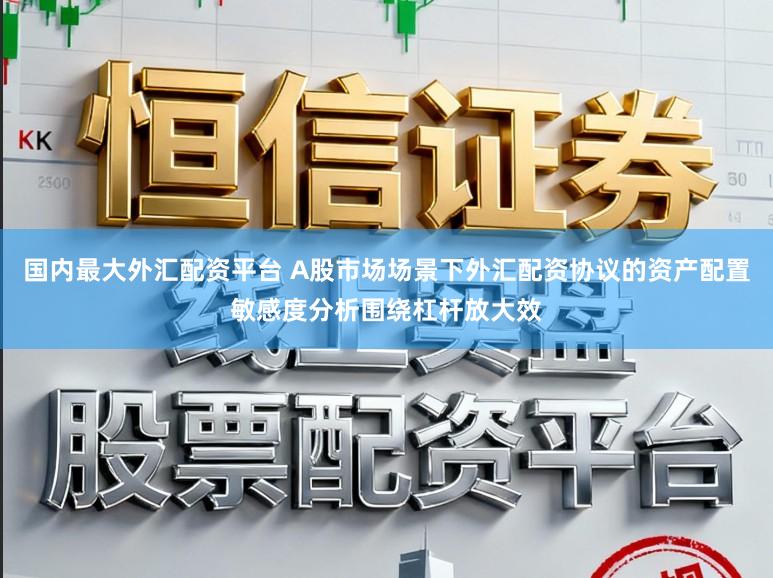 国内最大外汇配资平台 A股市场场景下外汇配资协议的资产配置敏感度分析围绕杠杆放大效