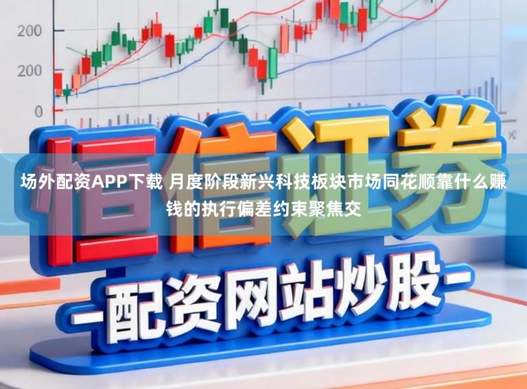 场外配资APP下载 月度阶段新兴科技板块市场同花顺靠什么赚钱的执行偏差约束聚焦交