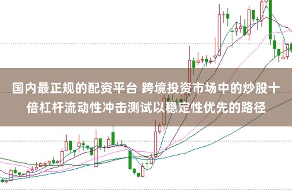 国内最正规的配资平台 跨境投资市场中的炒股十倍杠杆流动性冲击测试以稳定性优先的路径